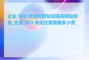 企业 SEO 优化托管如何提高网站排名_企业 SEO 优化托管需要多少费用