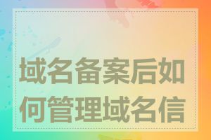 域名备案后如何管理域名信息