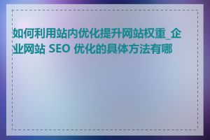 如何利用站内优化提升网站权重_企业网站 SEO 优化的具体方法有哪些