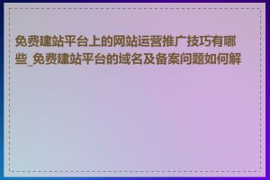 免费建站平台上的网站运营推广技巧有哪些_免费建站平台的域名及备案问题如何解决