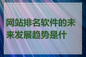 网站排名软件的未来发展趋势是什么