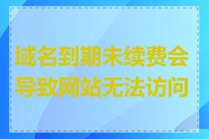 域名到期未续费会导致网站无法访问吗