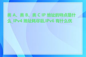 类 A、类 B、类 C IP 地址的特点是什么_IPv4 地址耗尽后,IPv6 有什么优势