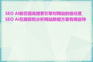 SEO AI能否提高搜索引擎对网站的信任度_SEO AI在跟踪和分析网站数据方面有哪些特点