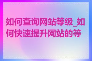 如何查询网站等级_如何快速提升网站的等级