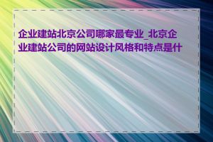 企业建站北京公司哪家最专业_北京企业建站公司的网站设计风格和特点是什么