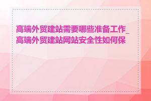 高端外贸建站需要哪些准备工作_高端外贸建站网站安全性如何保障