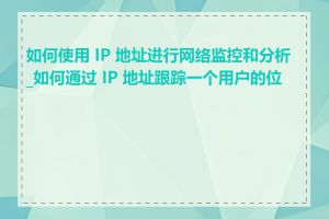 如何使用 IP 地址进行网络监控和分析_如何通过 IP 地址跟踪一个用户的位置