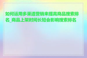 如何运用多渠道营销来提高商品搜索排名_商品上架时间长短会影响搜索排名吗