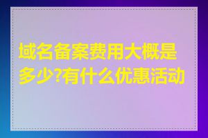 域名备案费用大概是多少?有什么优惠活动吗