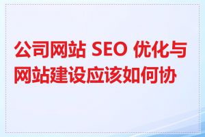 公司网站 SEO 优化与网站建设应该如何协调