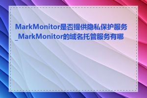 MarkMonitor是否提供隐私保护服务_MarkMonitor的域名托管服务有哪些