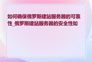 如何确保俄罗斯建站服务器的可靠性_俄罗斯建站服务器的安全性如何