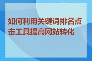 如何利用关键词排名点击工具提高网站转化率