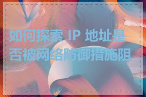 如何探索 IP 地址是否被网络防御措施阻挡