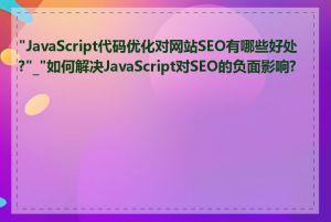 "JavaScript代码优化对网站SEO有哪些好处?"_"如何解决JavaScript对SEO的负面影响?"