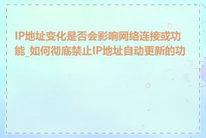 IP地址变化是否会影响网络连接或功能_如何彻底禁止IP地址自动更新的功能