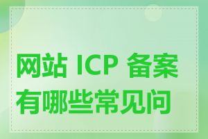 网站 ICP 备案有哪些常见问题