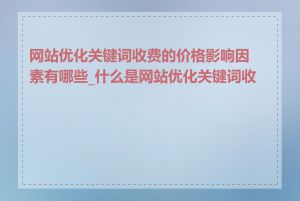 网站优化关键词收费的价格影响因素有哪些_什么是网站优化关键词收费