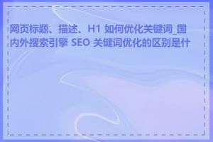 网页标题、描述、H1 如何优化关键词_国内外搜索引擎 SEO 关键词优化的区别是什么