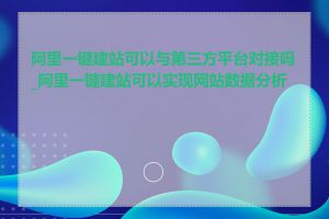 阿里一键建站可以与第三方平台对接吗_阿里一键建站可以实现网站数据分析吗