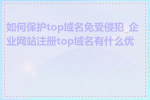 如何保护top域名免受侵犯_企业网站注册top域名有什么优势