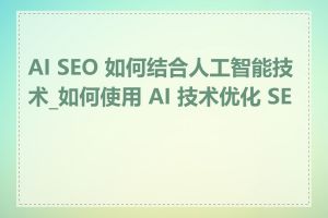 AI SEO 如何结合人工智能技术_如何使用 AI 技术优化 SEO