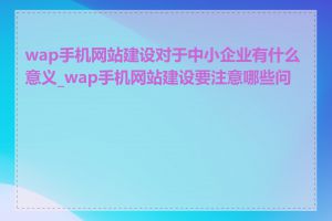 wap手机网站建设对于中小企业有什么意义_wap手机网站建设要注意哪些问题