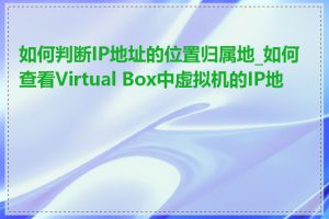 如何判断IP地址的位置归属地_如何查看Virtual Box中虚拟机的IP地址