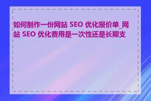 如何制作一份网站 SEO 优化报价单_网站 SEO 优化费用是一次性还是长期支付