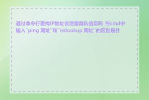 通过命令行查找IP地址会泄露隐私信息吗_在cmd中输入"ping 网址"和"nslookup 网址"的区别是什么