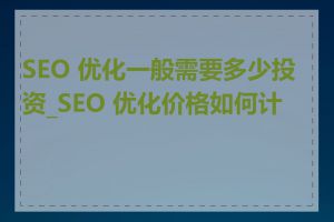 SEO 优化一般需要多少投资_SEO 优化价格如何计算