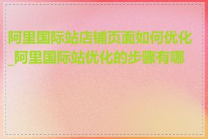 阿里国际站店铺页面如何优化_阿里国际站优化的步骤有哪些