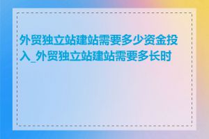 外贸独立站建站需要多少资金投入_外贸独立站建站需要多长时间