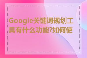 Google关键词规划工具有什么功能?如何使用