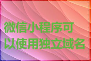 微信小程序可以使用独立域名吗