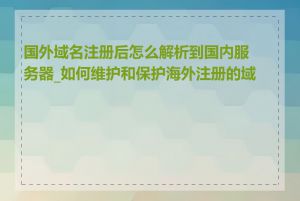 国外域名注册后怎么解析到国内服务器_如何维护和保护海外注册的域名