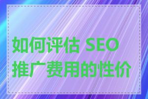 如何评估 SEO 推广费用的性价比