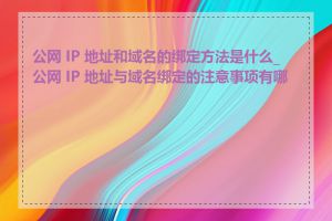 公网 IP 地址和域名的绑定方法是什么_公网 IP 地址与域名绑定的注意事项有哪些