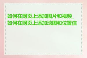 如何在网页上添加图片和视频_如何在网页上添加地图和位置信息