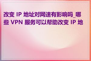 改变 IP 地址对网速有影响吗_哪些 VPN 服务可以帮助改变 IP 地址