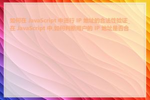 如何在 JavaScript 中进行 IP 地址的合法性验证_在 JavaScript 中,如何判断用户的 IP 地址是否合法