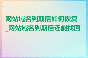 网站域名到期后如何恢复_网站域名到期后还能找回吗