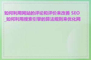 如何利用网站的评论和评价来改善 SEO_如何利用搜索引擎的算法规则来优化网站