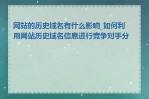 网站的历史域名有什么影响_如何利用网站历史域名信息进行竞争对手分析