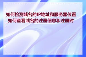 如何检测域名的IP地址和服务器位置_如何查看域名的注册信息和注册时间