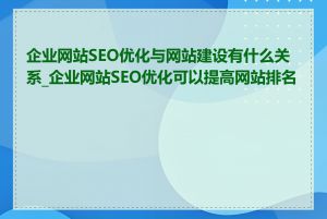 企业网站SEO优化与网站建设有什么关系_企业网站SEO优化可以提高网站排名吗