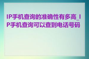 IP手机查询的准确性有多高_IP手机查询可以查到电话号码吗