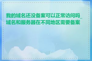 我的域名还没备案可以正常访问吗_域名和服务器在不同地区需要备案吗