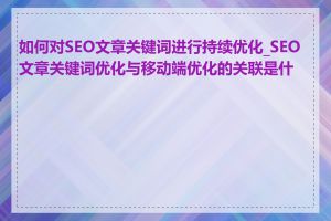 如何对SEO文章关键词进行持续优化_SEO文章关键词优化与移动端优化的关联是什么